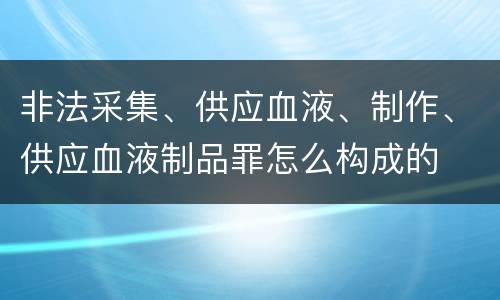 非法采集、供应血液、制作、供应血液制品罪怎么构成的