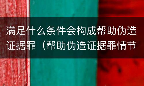 满足什么条件会构成帮助伪造证据罪（帮助伪造证据罪情节严重认定）