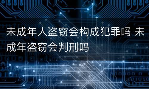 未成年人盗窃会构成犯罪吗 未成年盗窃会判刑吗