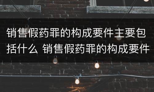 销售假药罪的构成要件主要包括什么 销售假药罪的构成要件主要包括什么内容