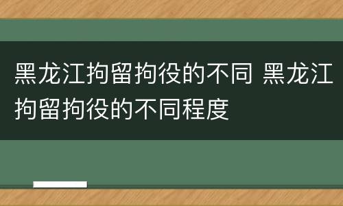 黑龙江拘留拘役的不同 黑龙江拘留拘役的不同程度