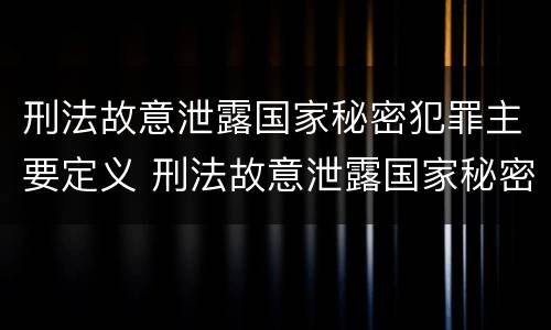 刑法故意泄露国家秘密犯罪主要定义 刑法故意泄露国家秘密犯罪主要定义是