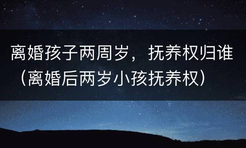 离婚孩子两周岁，抚养权归谁（离婚后两岁小孩抚养权）