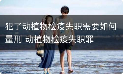 犯了动植物检疫失职需要如何量刑 动植物检疫失职罪