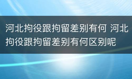 河北拘役跟拘留差别有何 河北拘役跟拘留差别有何区别呢