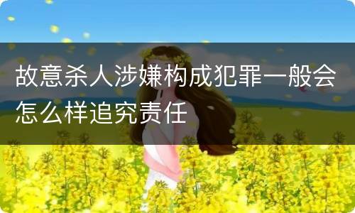 故意杀人涉嫌构成犯罪一般会怎么样追究责任