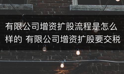 有限公司增资扩股流程是怎么样的 有限公司增资扩股要交税吗