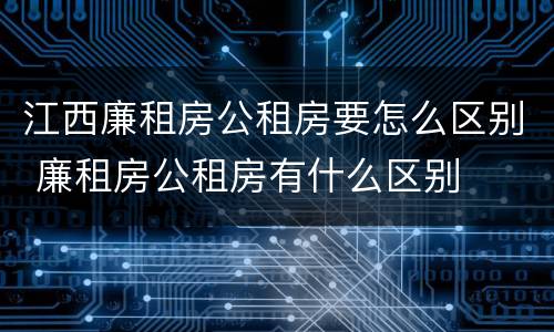江西廉租房公租房要怎么区别 廉租房公租房有什么区别