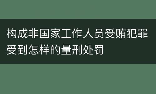 构成非国家工作人员受贿犯罪受到怎样的量刑处罚