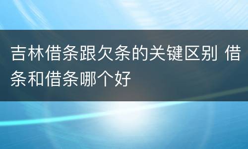 吉林借条跟欠条的关键区别 借条和借条哪个好