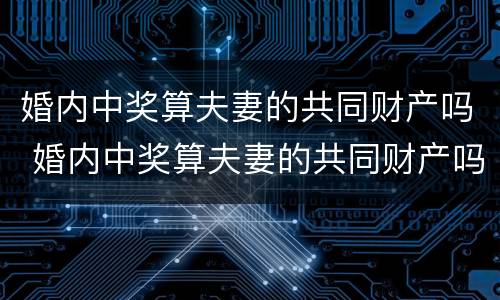 婚内中奖算夫妻的共同财产吗 婚内中奖算夫妻的共同财产吗怎么算