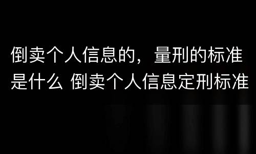 倒卖个人信息的，量刑的标准是什么 倒卖个人信息定刑标准