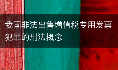 我国非法出售增值税专用发票犯罪的刑法概念