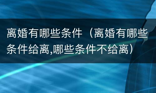 离婚有哪些条件（离婚有哪些条件给离,哪些条件不给离）
