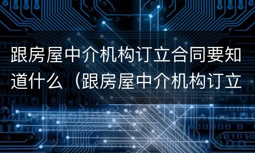 跟房屋中介机构订立合同要知道什么（跟房屋中介机构订立合同要知道什么问题）