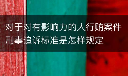 对于对有影响力的人行贿案件刑事追诉标准是怎样规定