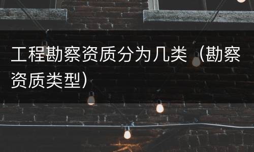 工程勘察资质分为几类（勘察资质类型）