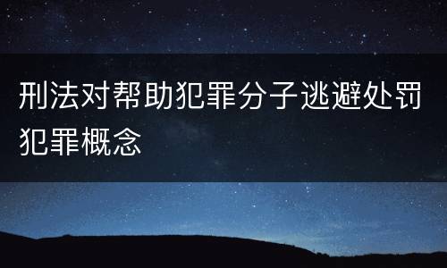 刑法对帮助犯罪分子逃避处罚犯罪概念
