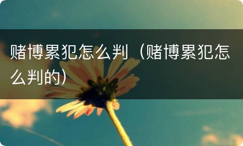 赌博累犯怎么判（赌博累犯怎么判的）