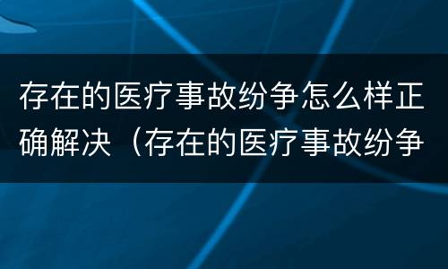 存在的医疗事故纷争怎么样正确解决（存在的医疗事故纷争怎么样正确解决问题）