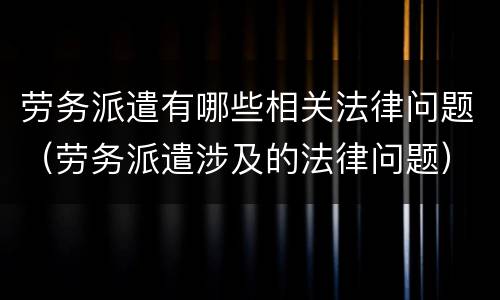 劳务派遣有哪些相关法律问题（劳务派遣涉及的法律问题）