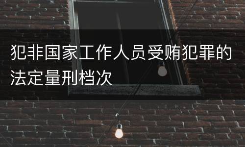 犯非国家工作人员受贿犯罪的法定量刑档次