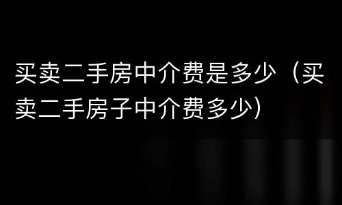 买卖二手房中介费是多少（买卖二手房子中介费多少）
