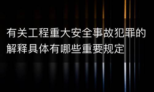 有关工程重大安全事故犯罪的解释具体有哪些重要规定