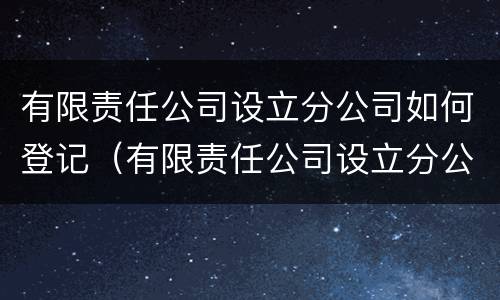 有限责任公司设立分公司如何登记（有限责任公司设立分公司如何登记的）