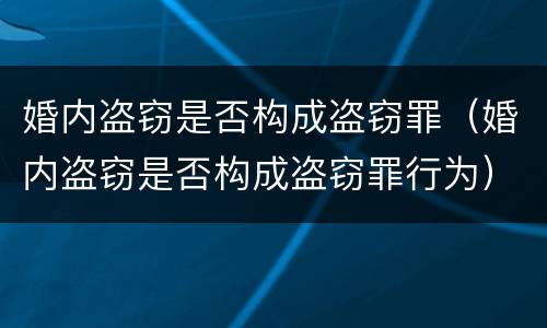 婚内盗窃是否构成盗窃罪（婚内盗窃是否构成盗窃罪行为）