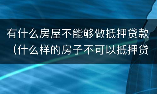 有什么房屋不能够做抵押贷款（什么样的房子不可以抵押贷款）