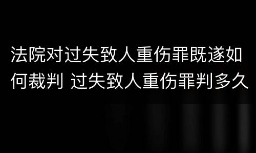 法院对过失致人重伤罪既遂如何裁判 过失致人重伤罪判多久