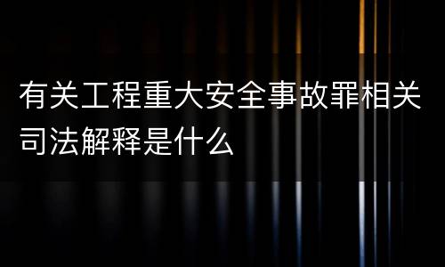 有关工程重大安全事故罪相关司法解释是什么