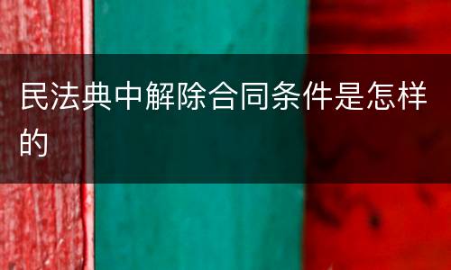 民法典中解除合同条件是怎样的
