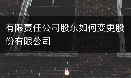 有限责任公司股东如何变更股份有限公司