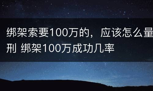 绑架索要100万的，应该怎么量刑 绑架100万成功几率