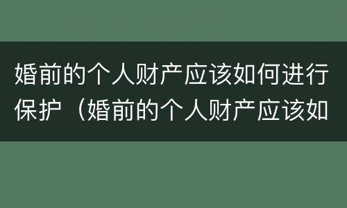 婚前的个人财产应该如何进行保护（婚前的个人财产应该如何进行保护呢）