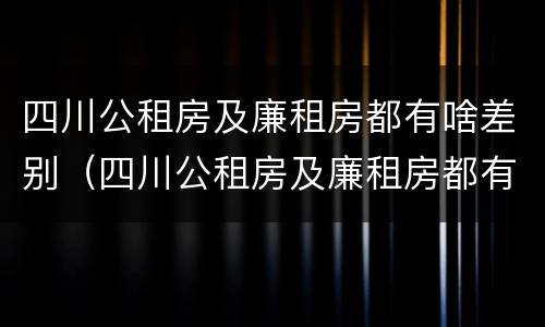 四川公租房及廉租房都有啥差别（四川公租房及廉租房都有啥差别吗）