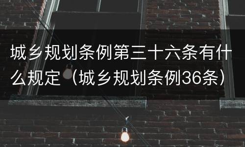 城乡规划条例第三十六条有什么规定（城乡规划条例36条）