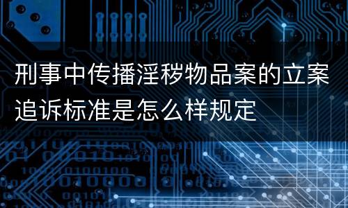 刑事中传播淫秽物品案的立案追诉标准是怎么样规定