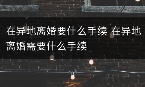 在异地离婚要什么手续 在异地离婚需要什么手续