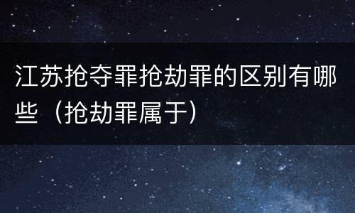 江苏抢夺罪抢劫罪的区别有哪些（抢劫罪属于）