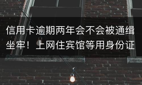 信用卡逾期两年会不会被通缉坐牢！上网住宾馆等用身份证会不会突然被抓啊