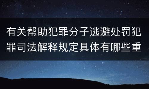 有关帮助犯罪分子逃避处罚犯罪司法解释规定具体有哪些重要内容