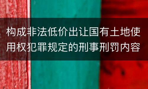 构成非法低价出让国有土地使用权犯罪规定的刑事刑罚内容是什么