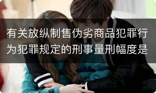 有关放纵制售伪劣商品犯罪行为犯罪规定的刑事量刑幅度是什么
