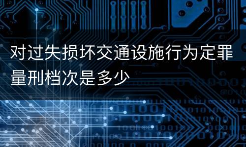 对过失损坏交通设施行为定罪量刑档次是多少