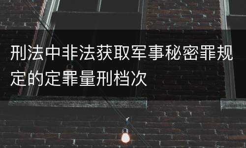 刑法中非法获取军事秘密罪规定的定罪量刑档次
