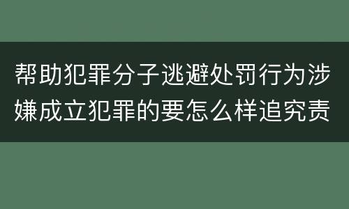 帮助犯罪分子逃避处罚行为涉嫌成立犯罪的要怎么样追究责任