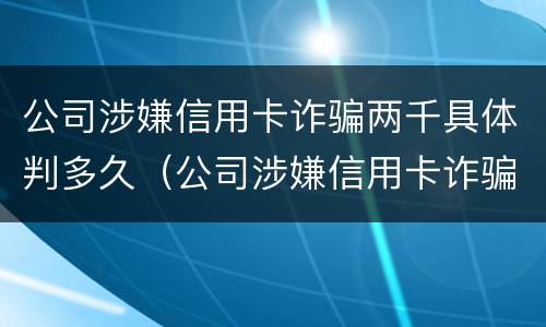 公司涉嫌信用卡诈骗两千具体判多久（公司涉嫌信用卡诈骗两千具体判多久刑期）